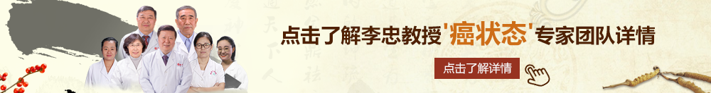 大鸡巴帅哥操喷逼免费视频北京御方堂李忠教授“癌状态”专家团队详细信息